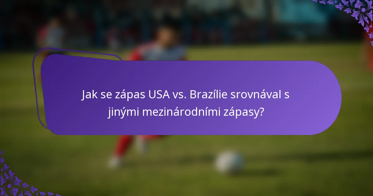 Jak se zápas USA vs. Brazílie srovnával s jinými mezinárodními zápasy?
