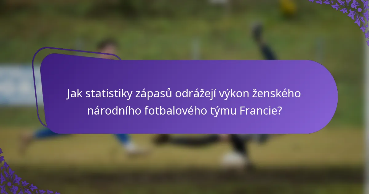 Jak statistiky zápasů odrážejí výkon ženského národního fotbalového týmu Francie?