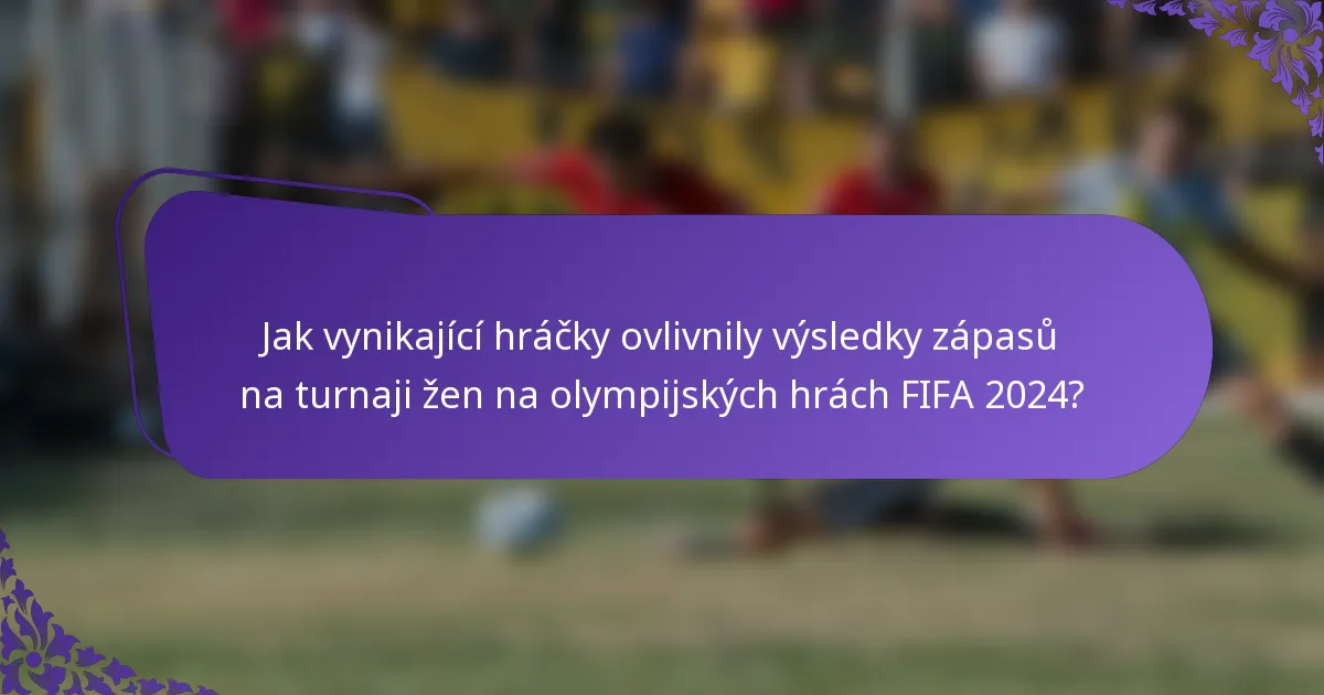 Jak vynikající hráčky ovlivnily výsledky zápasů na turnaji žen na olympijských hrách FIFA 2024?