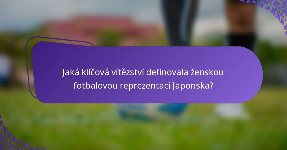 Jaká klíčová vítězství definovala ženskou fotbalovou reprezentaci Japonska?