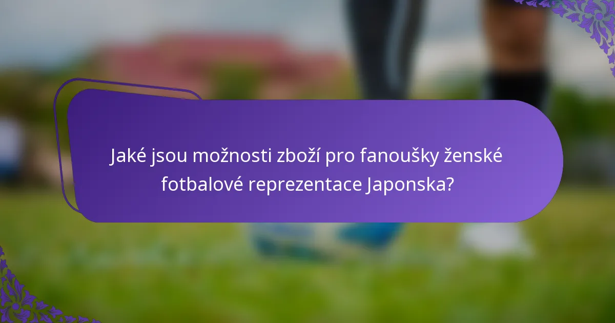 Jaké jsou možnosti zboží pro fanoušky ženské fotbalové reprezentace Japonska?