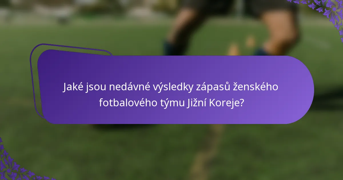 Jaké jsou nedávné výsledky zápasů ženského fotbalového týmu Jižní Koreje?