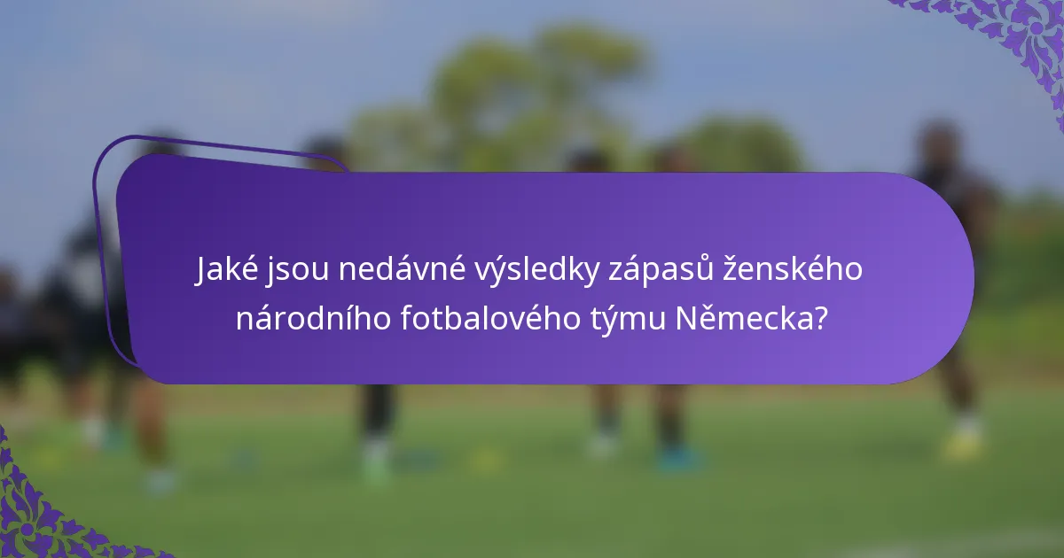 Jaké jsou nedávné výsledky zápasů ženského národního fotbalového týmu Německa?