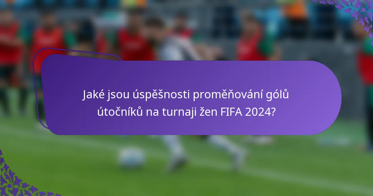 Jaké jsou úspěšnosti proměňování gólů útočníků na turnaji žen FIFA 2024?
