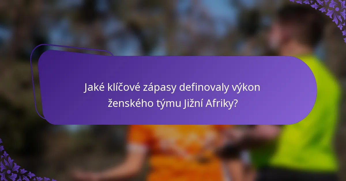 Jaké klíčové zápasy definovaly výkon ženského týmu Jižní Afriky?