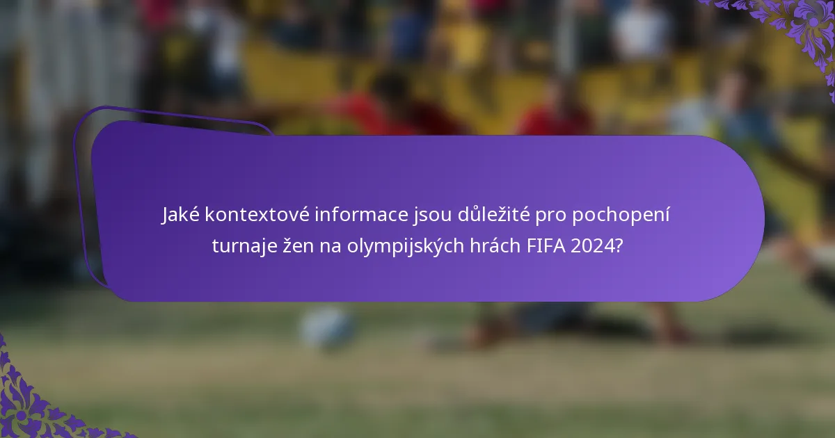 Jaké kontextové informace jsou důležité pro pochopení turnaje žen na olympijských hrách FIFA 2024?