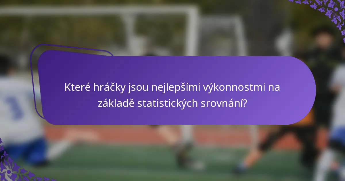 Které hráčky jsou nejlepšími výkonnostmi na základě statistických srovnání?